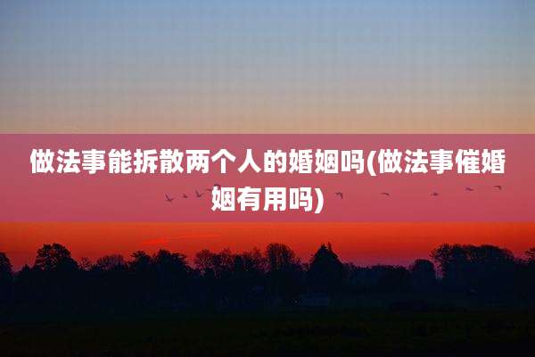 做法事能拆散两个人的婚姻吗(做法事催婚姻有用吗)