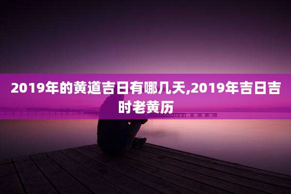 2019年的黄道吉日有哪几天,2019年吉日吉时老黄历