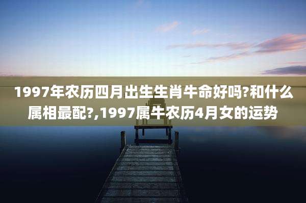 1997年农历四月出生生肖牛命好吗?和什么属相最配?,1997属牛农历4月女的运势