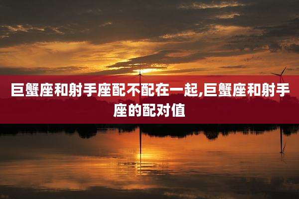 巨蟹座和射手座配不配在一起,巨蟹座和射手座的配对值