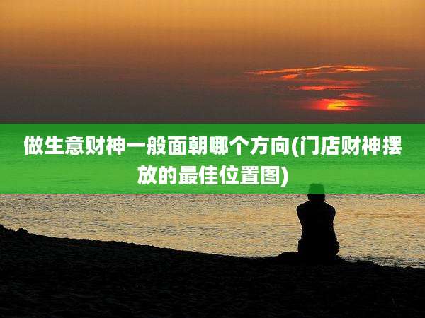 做生意财神一般面朝哪个方向(门店财神摆放的最佳位置图)