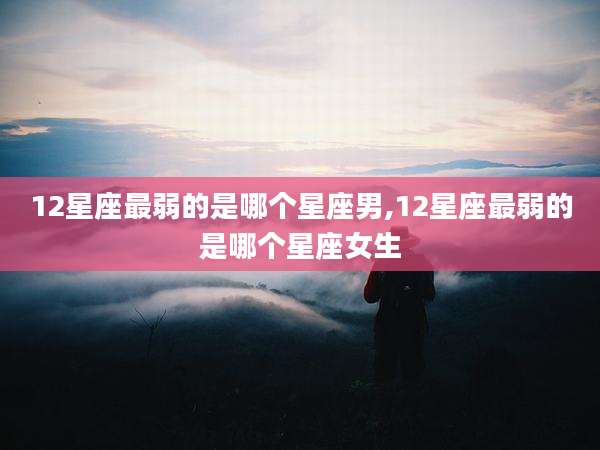 12星座最弱的是哪个星座男,12星座最弱的是哪个星座女生
