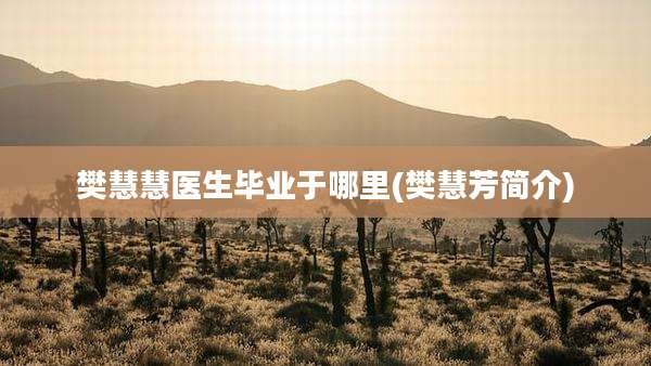 樊慧慧医生毕业于哪里(樊慧芳简介)