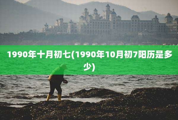 1990年十月初七(1990年10月初7阳历是多少)