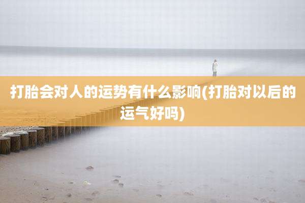 打胎会对人的运势有什么影响(打胎对以后的运气好吗)