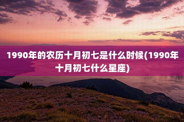 1990年的农历十月初七是什么时候(1990年十月初七什么星座)