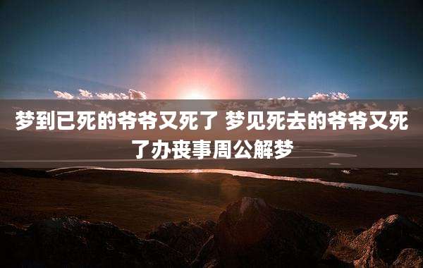 梦到已死的爷爷又死了 梦见死去的爷爷又死了办丧事周公解梦