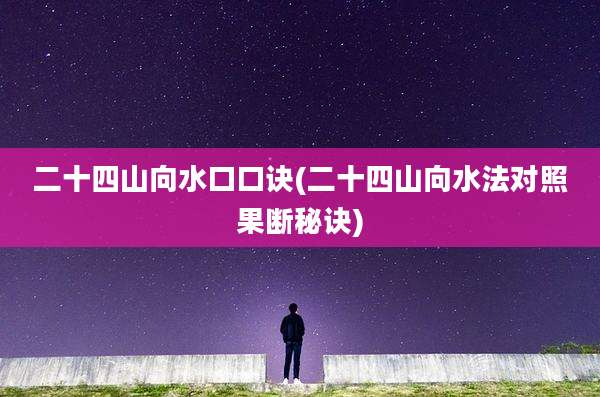 二十四山向水口口诀(二十四山向水法对照果断秘诀)