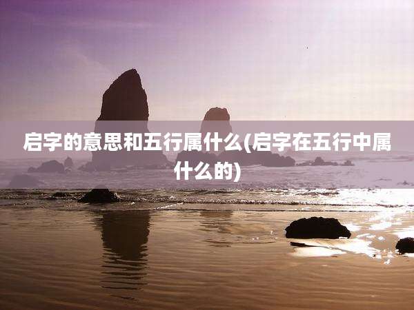 启字的意思和五行属什么(启字在五行中属什么的)