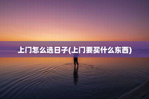 上门怎么选日子(上门要买什么东西)