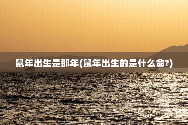鼠年出生是那年(鼠年出生的是什么命?)