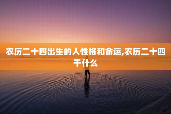 农历二十四出生的人性格和命运,农历二十四干什么