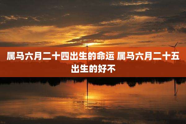 属马六月二十四出生的命运 属马六月二十五出生的好不