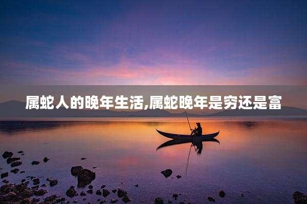 属蛇人的晚年生活,属蛇晚年是穷还是富