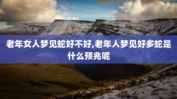 老年女人梦见蛇好不好,老年人梦见好多蛇是什么预兆呢