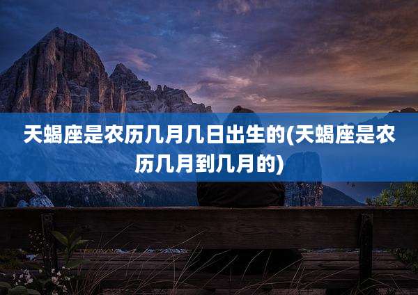 天蝎座是农历几月几日出生的(天蝎座是农历几月到几月的)