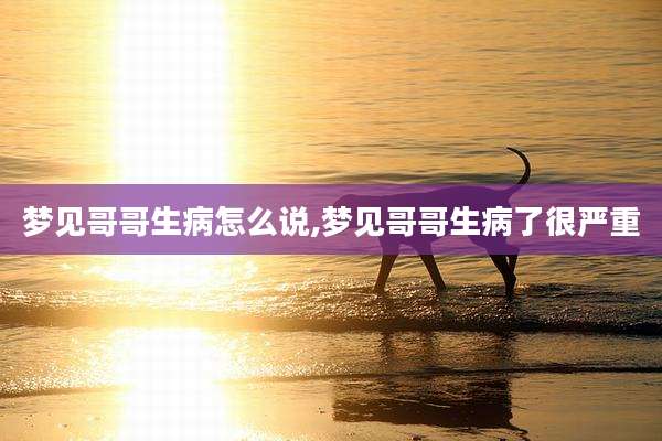 梦见哥哥生病怎么说,梦见哥哥生病了很严重