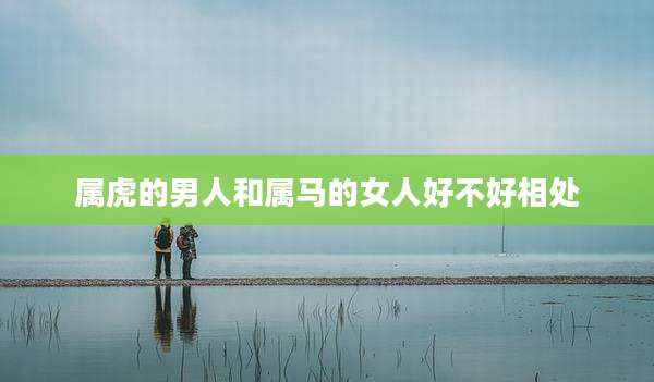 属虎的男人和属马的女人好不好相处