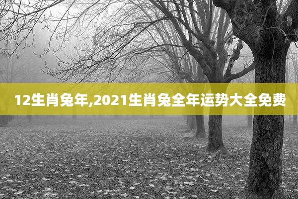 12生肖兔年,2021生肖兔全年运势大全免费