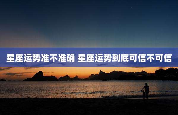 星座运势准不准确 星座运势到底可信不可信