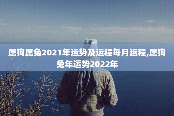属狗属兔2021年运势及运程每月运程,属狗兔年运势2022年