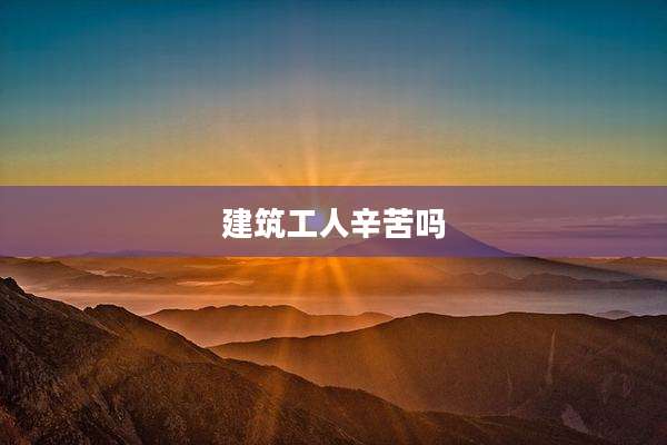 建筑工人辛苦吗