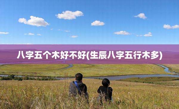 八字五个木好不好(生辰八字五行木多)