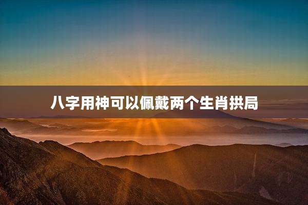 八字用神可以佩戴两个生肖拱局