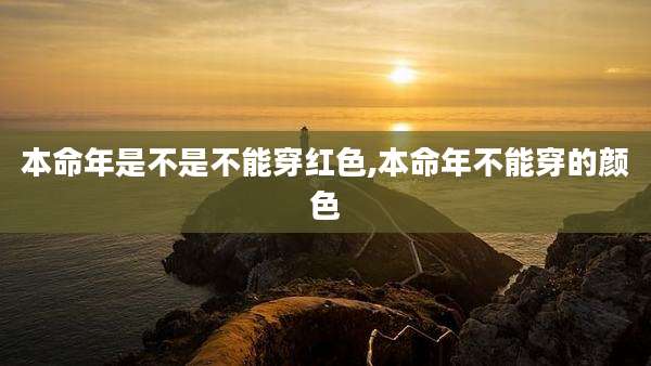 本命年是不是不能穿红色,本命年不能穿的颜色