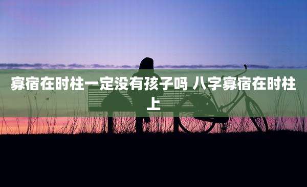 寡宿在时柱一定没有孩子吗 八字寡宿在时柱上