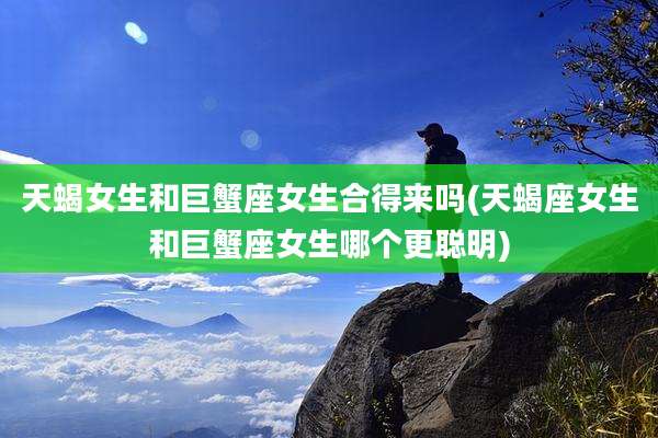天蝎女生和巨蟹座女生合得来吗(天蝎座女生和巨蟹座女生哪个更聪明)