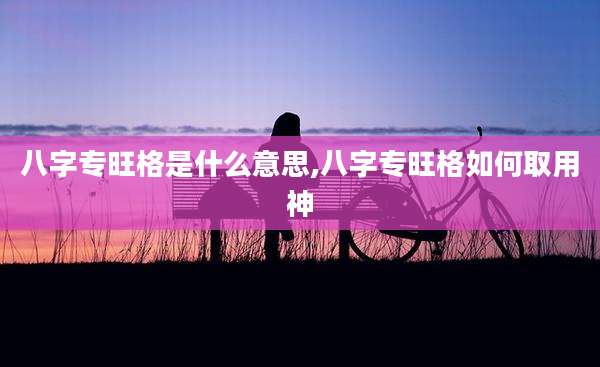 八字专旺格是什么意思,八字专旺格如何取用神