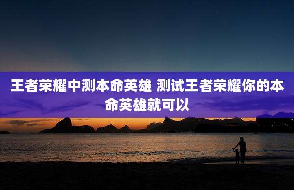 王者荣耀中测本命英雄 测试王者荣耀你的本命英雄就可以