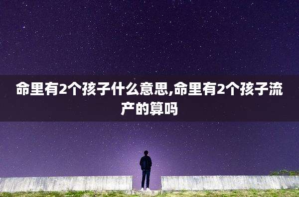 命里有2个孩子什么意思,命里有2个孩子流产的算吗