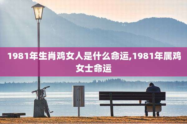 1981年生肖鸡女人是什么命运,1981年属鸡女士命运