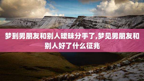 梦到男朋友和别人暧昧分手了,梦见男朋友和别人好了什么征兆