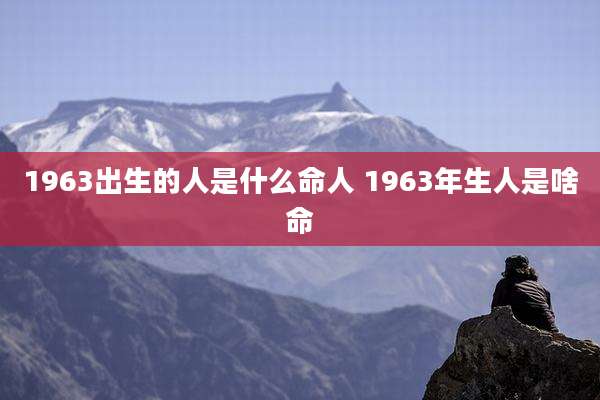 1963出生的人是什么命人 1963年生人是啥命
