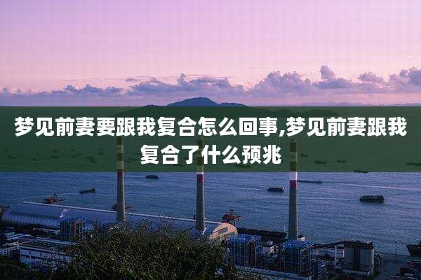 梦见前妻要跟我复合怎么回事,梦见前妻跟我复合了什么预兆