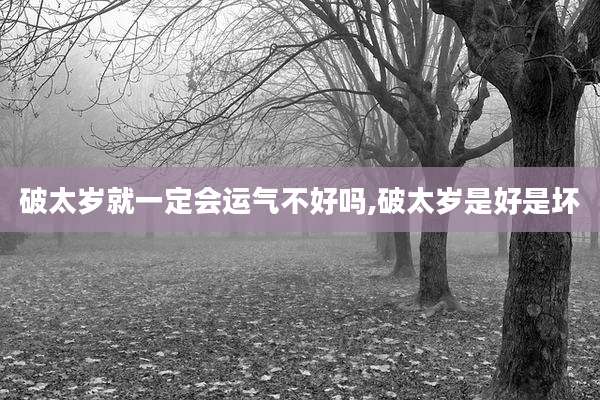 破太岁就一定会运气不好吗,破太岁是好是坏