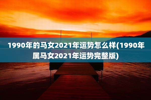 1990年的马女2021年运势怎么样(1990年属马女2021年运势完整版)