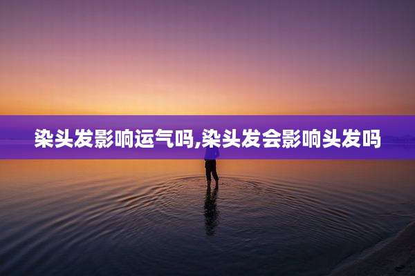 染头发影响运气吗,染头发会影响头发吗