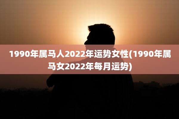 1990年属马人2022年运势女性(1990年属马女2022年每月运势)