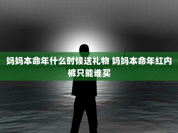 妈妈本命年什么时候送礼物 妈妈本命年红内裤只能谁买