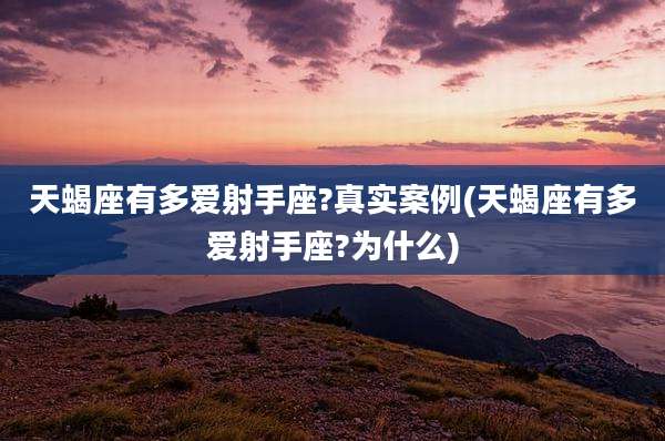 天蝎座有多爱射手座?真实案例(天蝎座有多爱射手座?为什么)