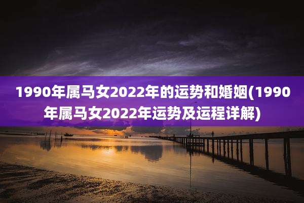 1990年属马女2022年的运势和婚姻(1990年属马女2022年运势及运程详解)
