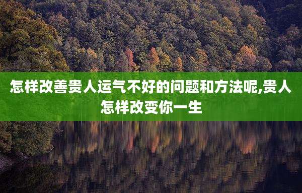 怎样改善贵人运气不好的问题和方法呢,贵人怎样改变你一生