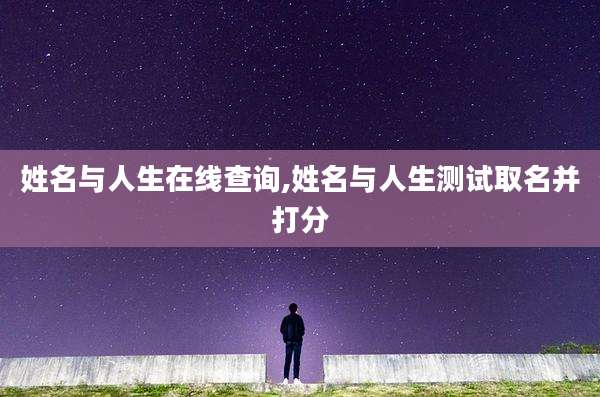 姓名与人生在线查询,姓名与人生测试取名并打分