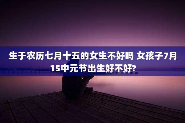 生于农历七月十五的女生不好吗 女孩子7月15中元节出生好不好?