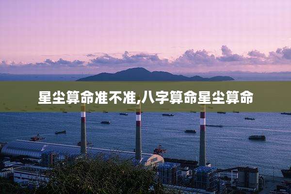 星尘算命准不准,八字算命星尘算命