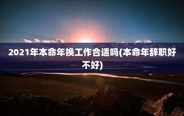 2021年本命年换工作合适吗(本命年辞职好不好)